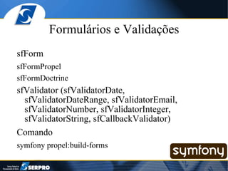 Formulários e Validações sfForm sfFormPropel sfFormDoctrine sfValidator (sfValidatorDate, sfValidatorDateRange, sfValidatorEmail, sfValidatorNumber, sfValidatorInteger, sfValidatorString, sfCallbackValidator) Comando symfony propel:build-forms 