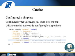 Cache Configuração simples: Configure::write('Cache.check', true), no core.php; Utilizar um dos padrões de configuração disponíveis 