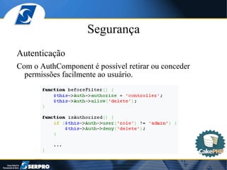 Segurança Autenticação Com o AuthComponent é possível retirar ou conceder permissões facilmente ao usuário. 