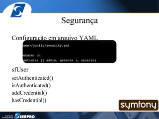 Segurança Configuração em arquivo YAML #<appName>/config/security.yml all: is_secure: on credentials: [[ admin, gerente ], usuario] sfUser setAuthenticated() isAuthenticated() addCredential() hasCredential() 