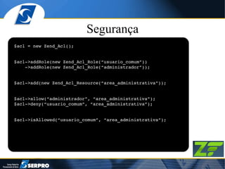 Segurança $acl = new Zend_Acl(); $acl->addRole(new Zend_Acl_Role(“usuario_comum”))      ->addRole(new Zend_Acl_Role(“administrador”)); $acl->add(new Zend_Acl_Resource(“area_administrativa”)); $acl->allow(“administrador”, “area_administrativa”); $acl->deny(“usuario_comum”, “area_administrativa”); $acl->isAllowed(“usuario_comum”, “area_administrativa”); 