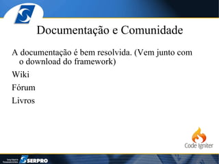 Documentação e Comunidade A documentação é bem resolvida. (Vem junto com o download do framework) Wiki Fórum Livros 