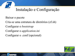 Instalação e Configuração Baixar o pacote Cria-se uma estrutura de diretórios (zf.sh) Configurar o  bootstrap Configurar o  application.ini Configurar o .conf (opcional) 