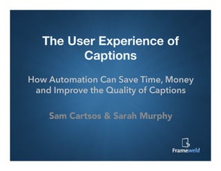 The User Experience of
Captions
How Automation Can Save Time, Money
and Improve the Quality of Captions
Sam Cartsos & Sarah Murphy

 