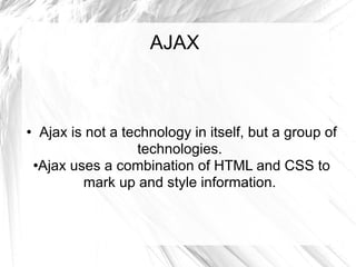 AJAX Ajax is not a technology in itself, but a group of technologies.  Ajax uses a combination of HTML and CSS to mark up and style information.  