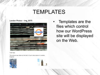 TEMPLATES Templates are the files which control how our WordPress site will be displayed on the Web. 