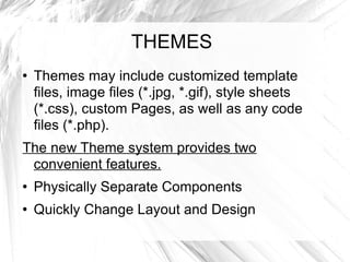 THEMES Themes may include customized template files, image files (*.jpg, *.gif), style sheets (*.css), custom Pages, as well as any code files (*.php).  The new Theme system provides two convenient features. Physically Separate Components  Quickly Change Layout and Design  