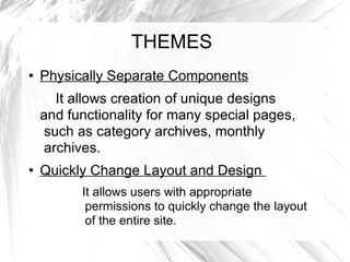 THEMES Physically Separate Components   It allows creation of unique designs  and functionality for many special pages,  such as category archives, monthly  archives. Quickly Change Layout and Design  It allows users with appropriate permissions to quickly change the layout of the entire site. 
