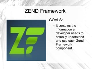 ZEND Framework GOALS: It contains the information a developer needs to actually understand and use each Zend Framework component.  