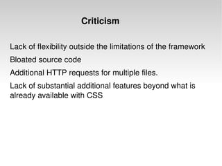 Lack of flexibility outside the limitations of the framework Bloated source code Additional HTTP requests for multiple files. Lack of substantial additional features beyond what is already available with CSS Criticism 