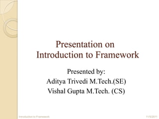 Presentation on
              Introduction to Framework
                             Presented by:
                      Aditya Trivedi M.Tech.(SE)
                      Vishal Gupta M.Tech. (CS)


Introduction to Framework                          11/5/2011
 