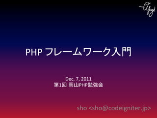 PHP	
  フレームワーク入門	

       Dec.	
  7,	
  2011	
  
    第1回 岡山PHP勉強会	



               sho	
  <sho@codeigniter.jp>	
 