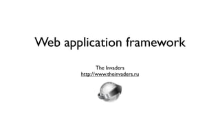 Web application framework
              The Invaders
       http://www.theinvaders.ru
 