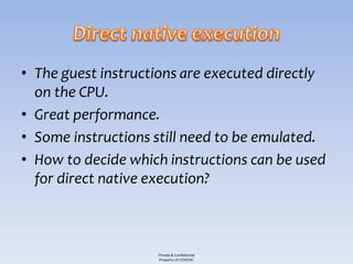 • The guest instructions are executed directly
  on the CPU.
• Great performance.
• Some instructions still need to be emulated.
• How to decide which instructions can be used
  for direct native execution?



                    Private & Confidential
                    Property of COSEINC
 
