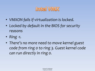 • VMXON fails if virtualization is locked.
• Locked by default in the BIOS for security
  reasons
• Ring -1.
• There’s no more need to move kernel guest
  code from ring 0 to ring 3. Guest kernel code
  can run directly in ring 0.


                     Private & Confidential
                     Property of COSEINC
 