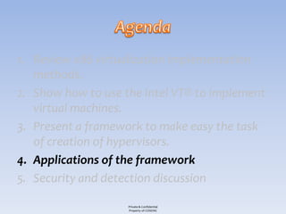 1. Review x86 virtualization implementation
   methods.
2. Show how to use the Intel VT® to implement
   virtual machines.
3. Present a framework to make easy the task
   of creation of hypervisors.
4. Applications of the framework
5. Security and detection discussion

                    Private & Confidential
                    Property of COSEINC
 