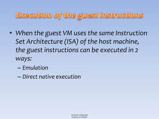 • When the guest VM uses the same Instruction
  Set Architecture (ISA) of the host machine,
  the guest instructions can be executed in 2
  ways:
  – Emulation
  – Direct native execution




                       Private & Confidential
                       Property of COSEINC
 