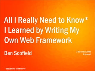 All I Really Need to Know*
I Learned by Writing My
Own Web Framework
Ben Scofield               7 November 2008
                                  Rubyconf




* about Ruby and the web
 