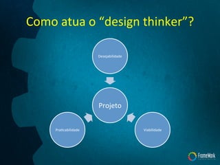 Como	
  atua	
  o	
  “design	
  thinker”?	
  
Projeto	
  
Desejabilidade	
  
Viabilidade	
  PraTcabilidade	
  
 