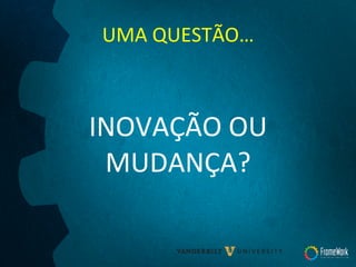 UMA	
  QUESTÃO…	
  
	
  
INOVAÇÃO	
  OU	
  
MUDANÇA?	
  
 