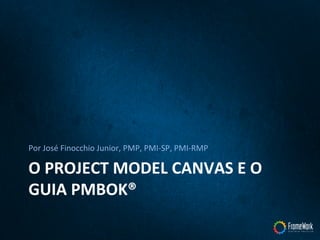 O	
  PROJECT	
  MODEL	
  CANVAS	
  E	
  O	
  
GUIA	
  PMBOK®	
  	
  
Por	
  José	
  Finocchio	
  Junior,	
  PMP,	
  PMI-­‐SP,	
  PMI-­‐RMP	
  
 