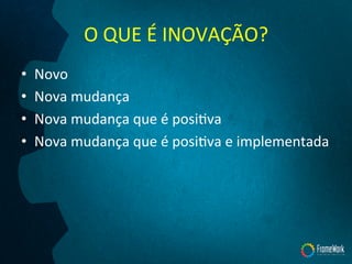 O	
  QUE	
  É	
  INOVAÇÃO?	
  
•  Novo	
  
•  Nova	
  mudança	
  
•  Nova	
  mudança	
  que	
  é	
  posiTva	
  
•  Nova	
  mudança	
  que	
  é	
  posiTva	
  e	
  implementada	
  
 