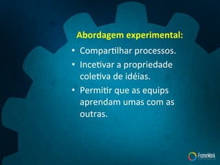 Abordagem	
  experimental:	
  
•  ComparTlhar	
  processos.	
  
•  InceTvar	
  a	
  propriedade	
  
coleTva	
  de	
  idéias.	
  
•  PermiTr	
  que	
  as	
  equips	
  
aprendam	
  umas	
  com	
  as	
  
outras.	
  
 