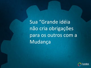 Sua	
  “Grande	
  idéia	
  
não	
  cria	
  obrigações	
  
para	
  os	
  outros	
  com	
  a	
  
Mudança	
  
 