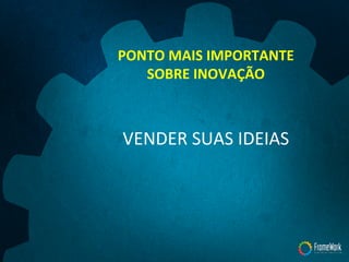PONTO	
  MAIS	
  IMPORTANTE	
  
SOBRE	
  INOVAÇÃO	
  
	
  
	
  
VENDER	
  SUAS	
  IDEIAS	
  
 