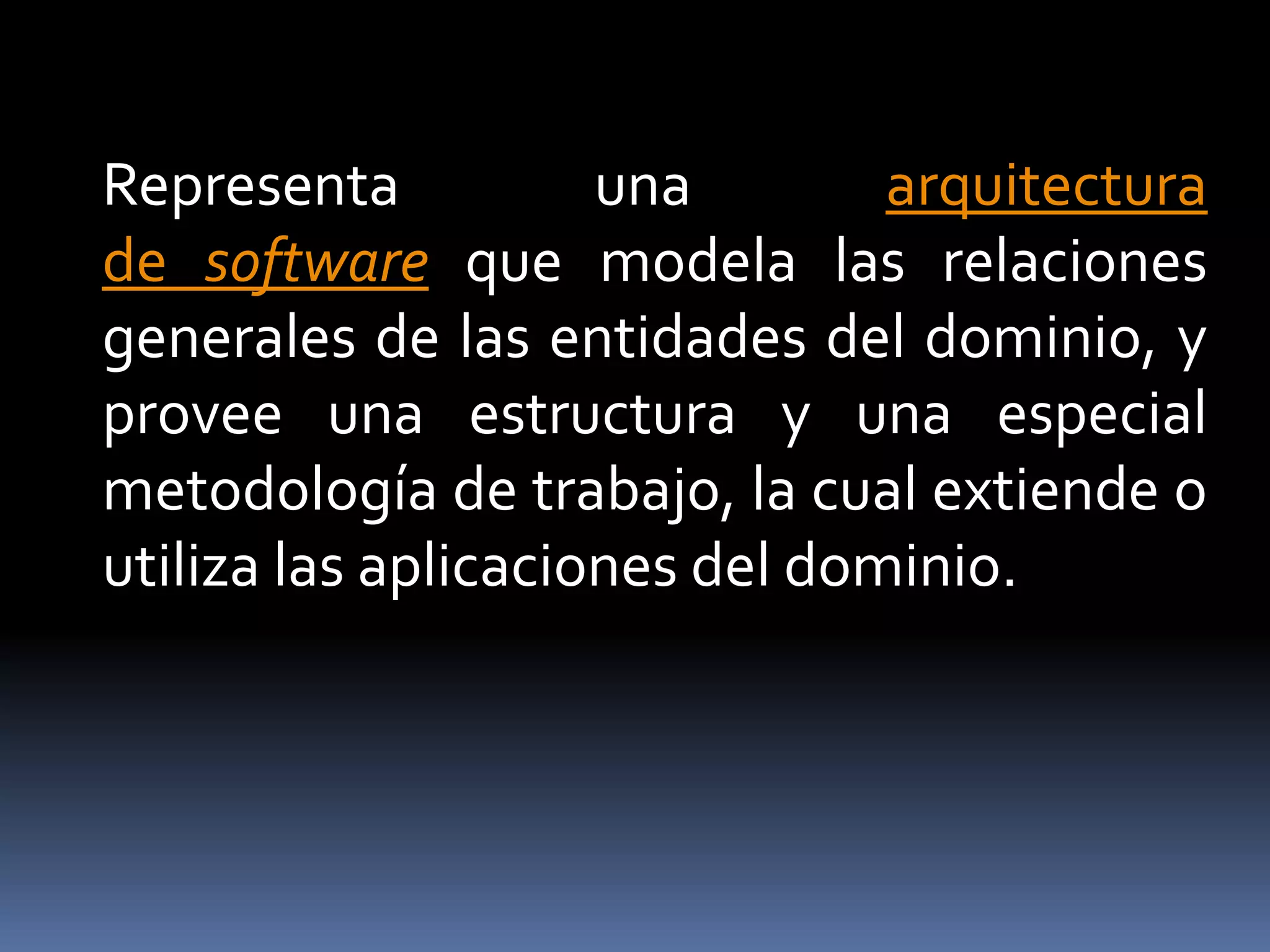 Representa una arquitectura
de software que modela las relaciones
generales de las entidades del dominio, y
provee una estructura y una especial
metodología de trabajo, la cual extiende o
utiliza las aplicaciones del dominio.
 