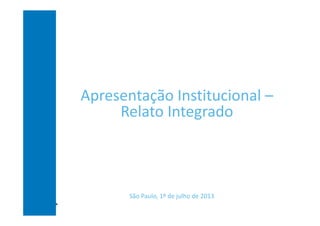 Apresentação Institucional –
Relato Integrado

São Paulo, 1º de julho de 2013

 