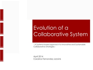 Evolution of a
Collaborative System
- A Systems-based approach to Innovative and Sustainable
Collaborative Strategies -
April 2014
Carolina Fernandez-Jansink
 