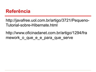 Referência
http://javafree.uol.com.br/artigo/3721/Pequeno-
Tutorial-sobre-Hibernate.html
http://www.oficinadanet.com.br/artigo/1294/fra
mework_o_que_e_e_para_que_serve
 