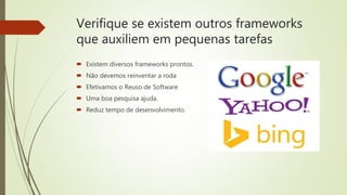 Verifique se existem outros frameworks
que auxiliem em pequenas tarefas
 Existem diversos frameworks prontos.
 Não devemos reinventar a roda
 Efetivamos o Reuso de Software
 Uma boa pesquisa ajuda.
 Reduz tempo de desenvolvimento.
 