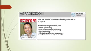 AGRADECIDO!!!
Prof. Me. Norton Guimarães - www.ifgoiano.edu.br
SCJA|MTA
e-mail: nortoncg@hotmail.com
Twitter: @nortoncg
Social: facebook.com/nortoncg
Skype: nortoncg
Slide: pt.slideshare.net/nortoncg1/
 