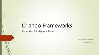 Criando Frameworks
Conceitos, Estratégias e Dicas
Norton Guimarães
@nortoncg
 