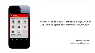 Mobile First Strategy, Increasing Adoption and
Customer Engagement on Kotak Mobile App
-Rachita Rattan
rachita.rattan@kotak.com
 