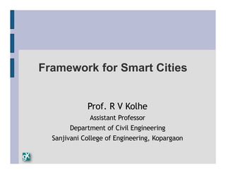Framework for Smart Cities
Prof. R V Kolhe
Assistant Professor
Department of Civil Engineering
Sanjivani College of Engineering, Kopargaon
 