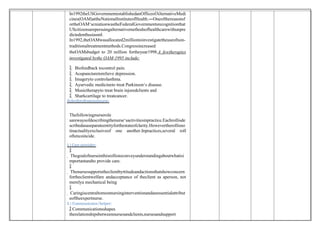 In1992theUSGovernmentestablishedanOfficeofAlternativeMedi
cines(OAM)attheNationalInstituteofHealth.―Oneofthereasonsf
ortheOAM‘screationwastheFederalGovernmentsrecognitionthat
UScitizensarepersuingalternativemethodsofhealthcarewithunpre
dictedenthusiasm .
‖
In1992,theOAMwasallocated2milliontoinvestigatetheuseofnon-
traditionaltreatmentmethods.Congressincreased
theOAMsbudget to 20 million fortheyear1998.A fewtherapies
investigated bythe OAM-1995 include:
 Biofeedback tocontrol pain.
 Acupuncturetorelieve depression.
 Imageryto controlasthma.
 Ayurvedic medicineto treat Parkinson‘s disease.
 Musictherapyto treat brain injuredclients and
 Sharkcartilage to treatcancer.
Roleofprofessionalnurse:
Thefollowingnurserole
sarewaysofdescribingthenurse‘sactivitiesinpractice.Eachrollisde
scribedasaseparateentityforthestateofclarity.Howevertherollisno
tinactualityexclusiveof one another.Inpractices,several roll
oftencoincide.
1.) Care provider:

 Thegoalofnurseinthisrollistoconveyunderstandingaboutwhatisi
mportantandto provide care.

 Thenursesupportstheclientbyttitudeandactionsthatshowconcern
fortheclientwelfare andacceptance of theclient as aperson, not
merelya mechanical being

 Caringiscentraltomostnursinginterventionandanessentialattribut
eoftheexpertnurse.
2.) Communicator/helper:
 Communicationsshapes
therelationshipsbetweennursesandclients,nursesandsupport
 