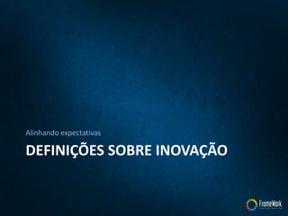 DEFINIÇÕES SOBRE INOVAÇÃO
Alinhando expectativas
 