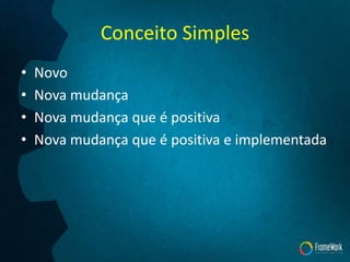 Conceito Simples
• Novo
• Nova mudança
• Nova mudança que é positiva
• Nova mudança que é positiva e implementada
 