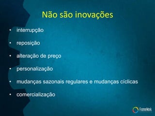 Não são inovações
• interrupção
• reposição
• alteração de preço
• personalização
• mudanças sazonais regulares e mudanças cíclicas
• comercialização
 