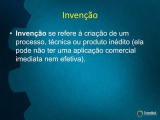 Invenção
• Invenção se refere à criação de um
processo, técnica ou produto inédito (ela
pode não ter uma aplicação comercial
imediata nem efetiva).
 