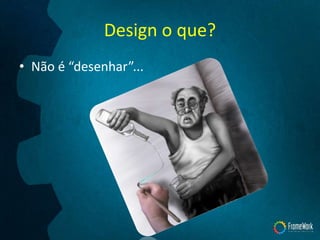 Design o que?
• Não é “desenhar”...
 