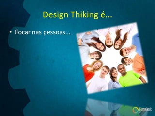 Design Thiking é...
• Focar nas pessoas...
 