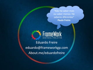 Eduardo Freire
eduardo@frameworkgp.com
About.me/eduardofreire
“Não há saber mais
ou saber menos: Há
saberes diferentes”
Paulo Freire
 