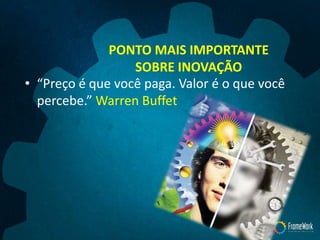 PONTO MAIS IMPORTANTE
SOBRE INOVAÇÃO
• “Preço é que você paga. Valor é o que você
percebe.” Warren Buffet
 