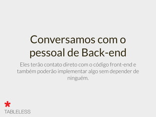 Conversamos com o
pessoal de Back-end
Eles terão contato direto com o código front-end e
também poderão implementar algo sem depender de
ninguém.
 
