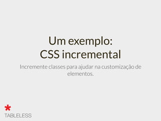 Um exemplo:
CSS incremental
Incremente classes para ajudar na customização de
elementos.
 