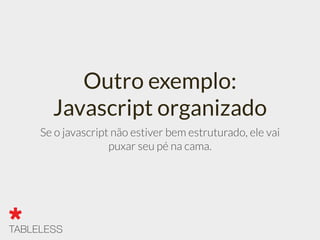 Outro exemplo:
Javascript organizado
Se o javascript não estiver bem estruturado, ele vai
puxar seu pé na cama.
 
